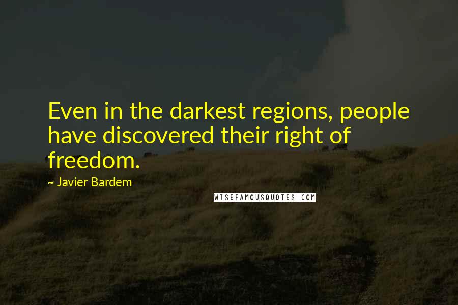 Javier Bardem Quotes: Even in the darkest regions, people have discovered their right of freedom.