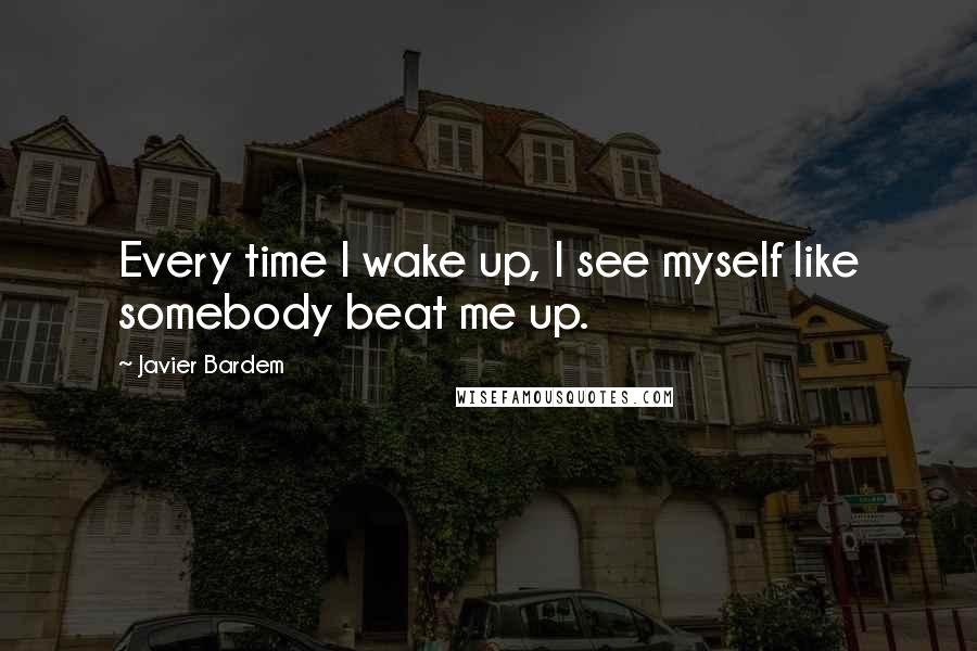 Javier Bardem Quotes: Every time I wake up, I see myself like somebody beat me up.