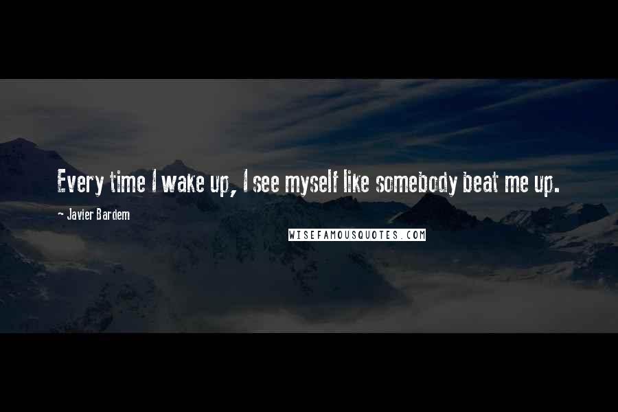 Javier Bardem Quotes: Every time I wake up, I see myself like somebody beat me up.