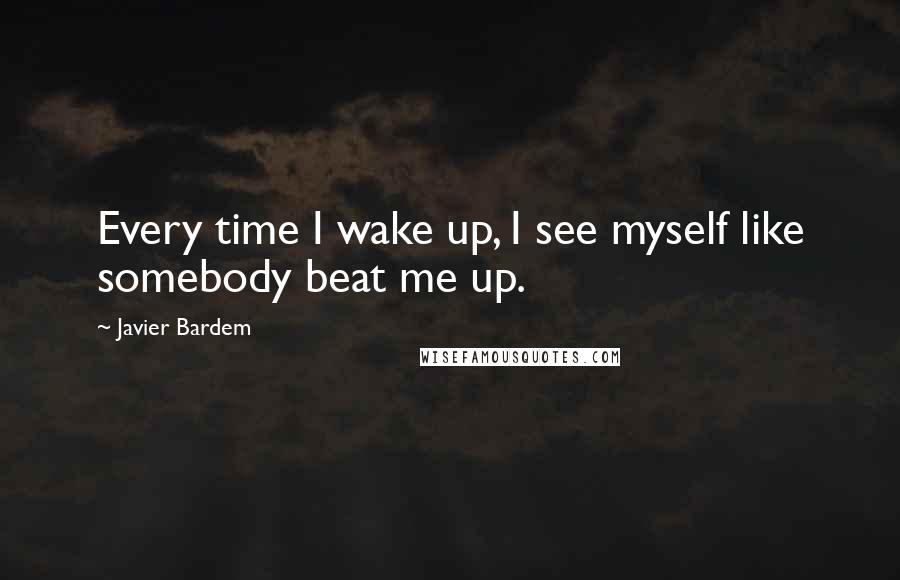 Javier Bardem Quotes: Every time I wake up, I see myself like somebody beat me up.