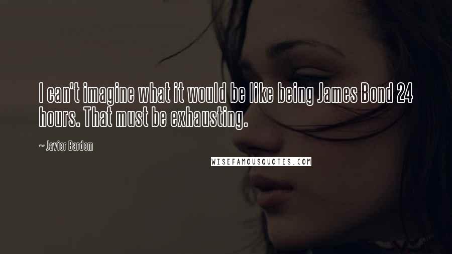 Javier Bardem Quotes: I can't imagine what it would be like being James Bond 24 hours. That must be exhausting.