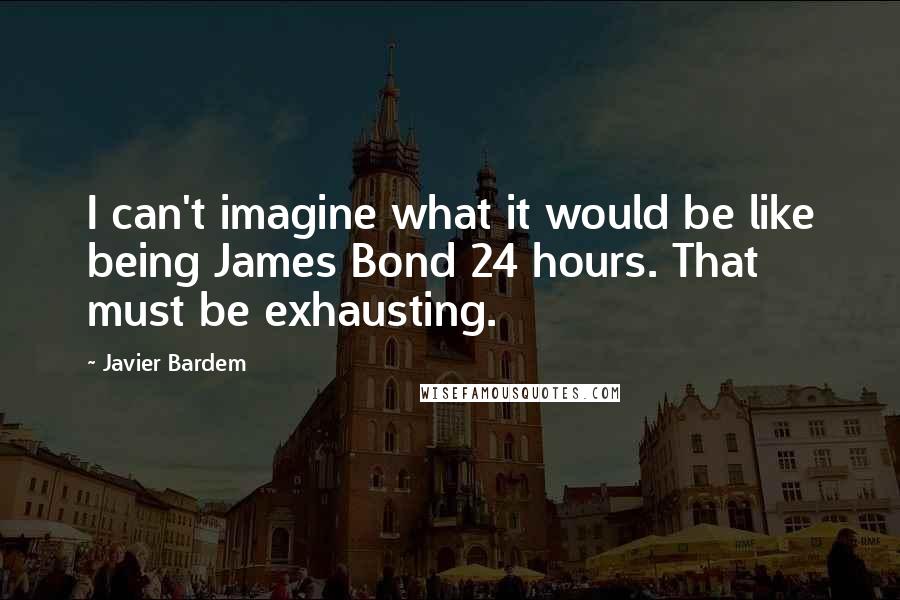 Javier Bardem Quotes: I can't imagine what it would be like being James Bond 24 hours. That must be exhausting.