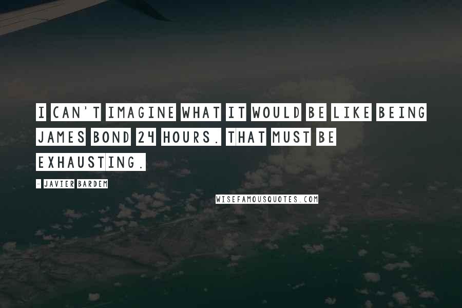 Javier Bardem Quotes: I can't imagine what it would be like being James Bond 24 hours. That must be exhausting.