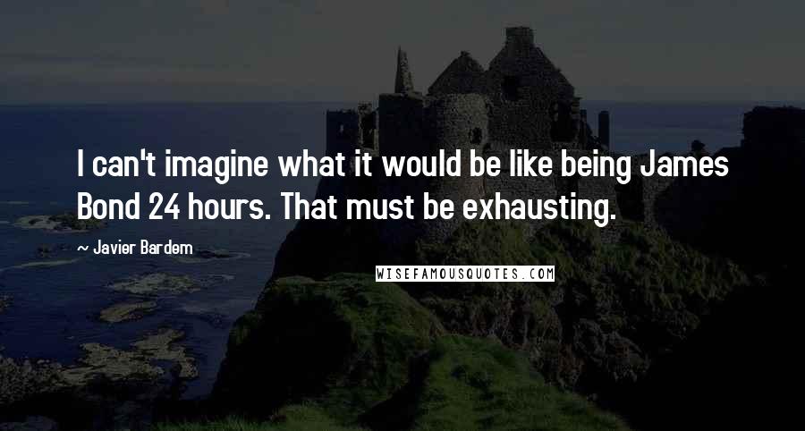 Javier Bardem Quotes: I can't imagine what it would be like being James Bond 24 hours. That must be exhausting.
