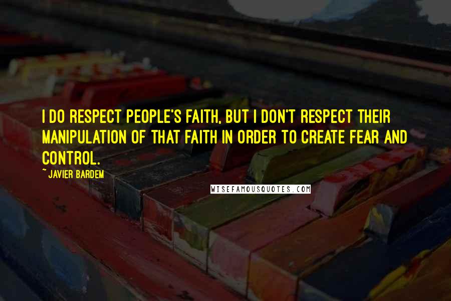 Javier Bardem Quotes: I do respect people's faith, but I don't respect their manipulation of that faith in order to create fear and control.