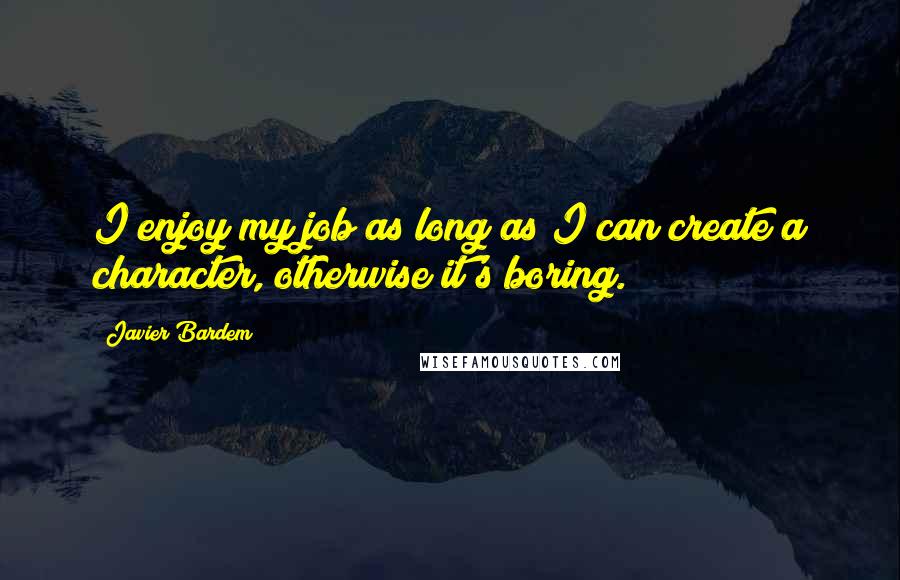 Javier Bardem Quotes: I enjoy my job as long as I can create a character, otherwise it's boring.