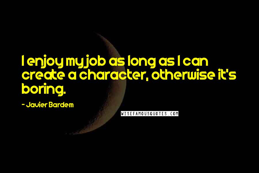 Javier Bardem Quotes: I enjoy my job as long as I can create a character, otherwise it's boring.