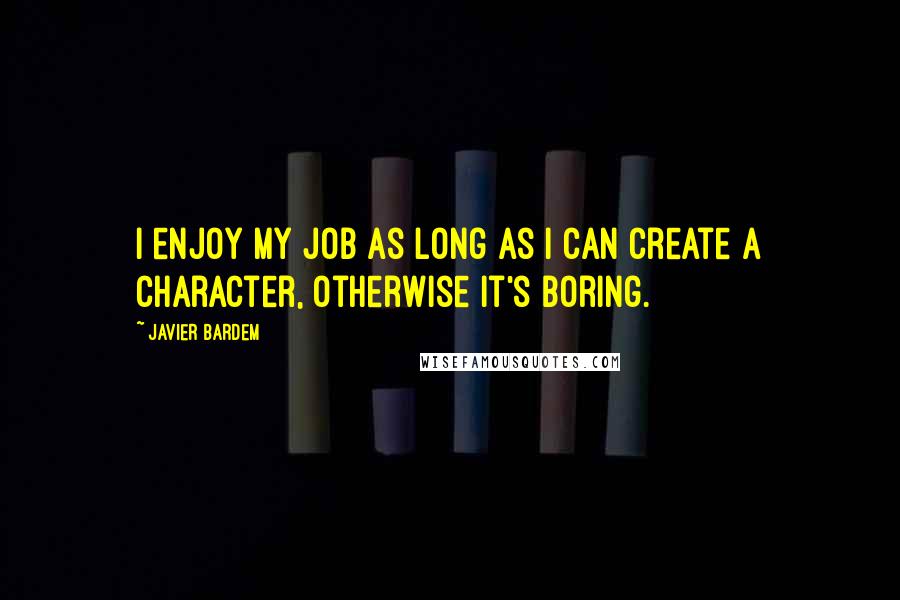 Javier Bardem Quotes: I enjoy my job as long as I can create a character, otherwise it's boring.