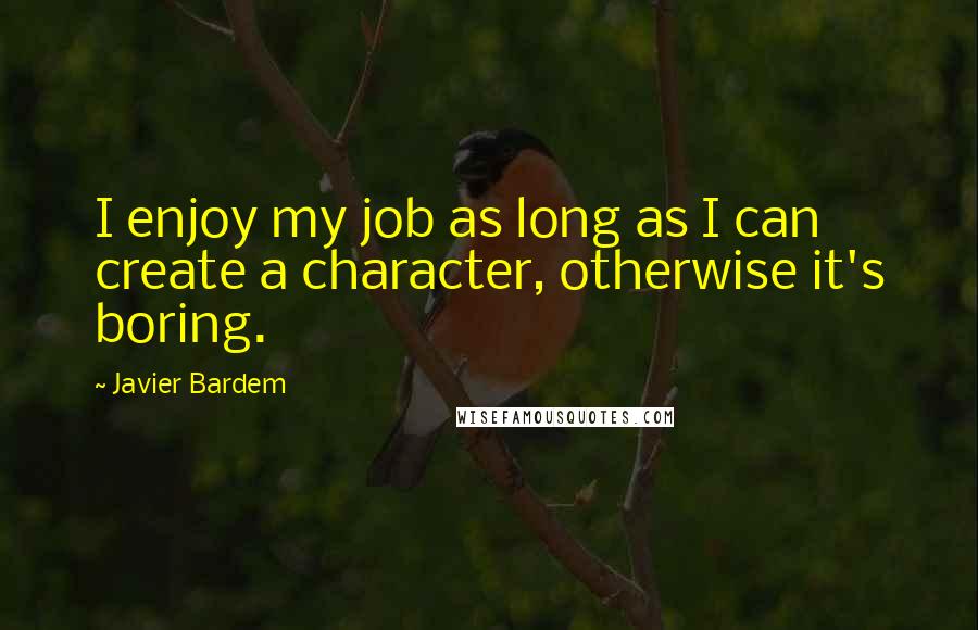 Javier Bardem Quotes: I enjoy my job as long as I can create a character, otherwise it's boring.