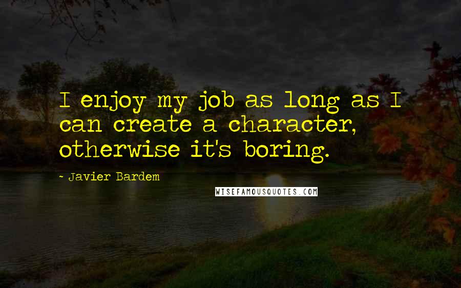 Javier Bardem Quotes: I enjoy my job as long as I can create a character, otherwise it's boring.