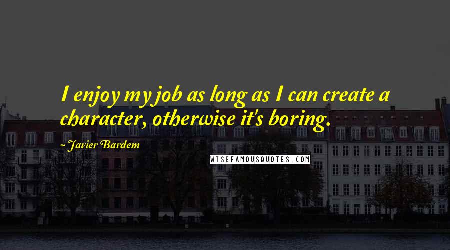 Javier Bardem Quotes: I enjoy my job as long as I can create a character, otherwise it's boring.