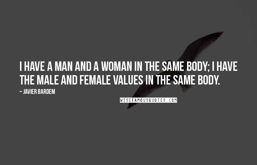 Javier Bardem Quotes: I have a man and a woman in the same body; I have the male and female values in the same body.