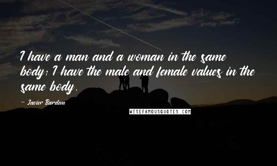 Javier Bardem Quotes: I have a man and a woman in the same body; I have the male and female values in the same body.