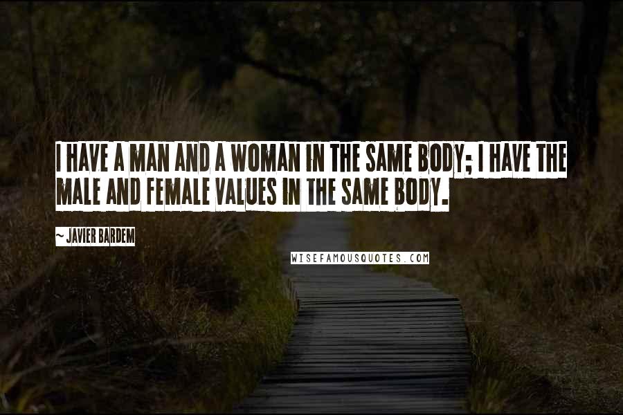 Javier Bardem Quotes: I have a man and a woman in the same body; I have the male and female values in the same body.