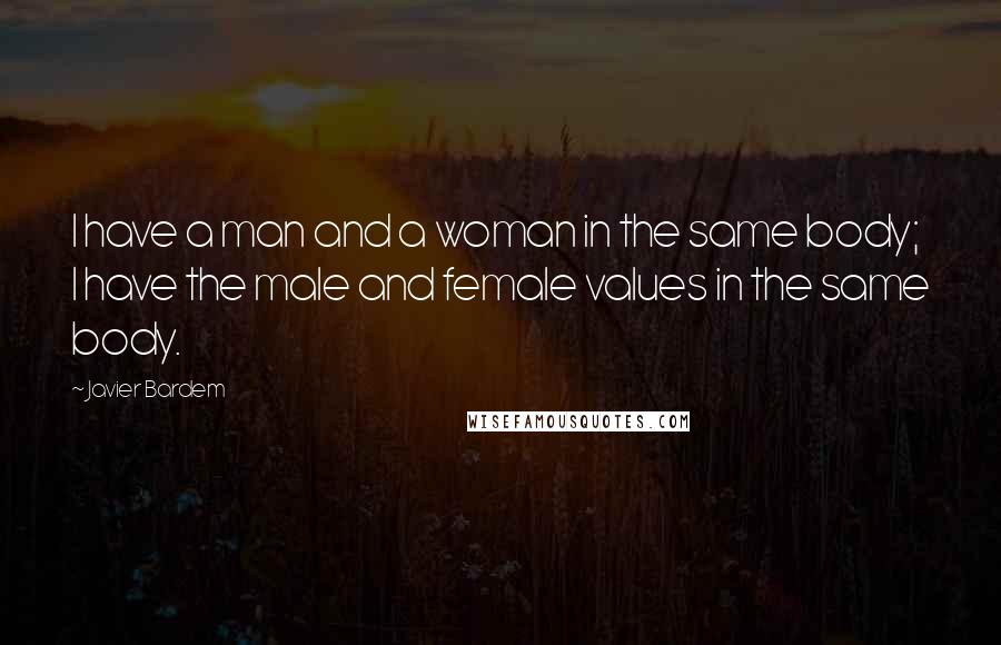 Javier Bardem Quotes: I have a man and a woman in the same body; I have the male and female values in the same body.