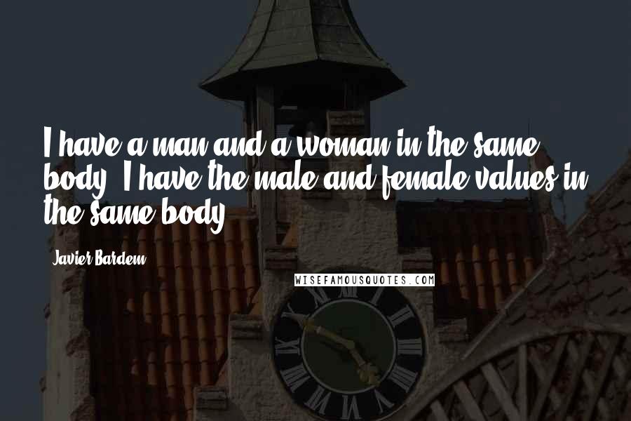 Javier Bardem Quotes: I have a man and a woman in the same body; I have the male and female values in the same body.