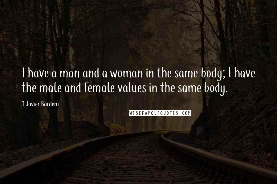 Javier Bardem Quotes: I have a man and a woman in the same body; I have the male and female values in the same body.