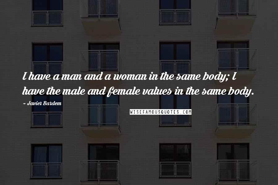 Javier Bardem Quotes: I have a man and a woman in the same body; I have the male and female values in the same body.