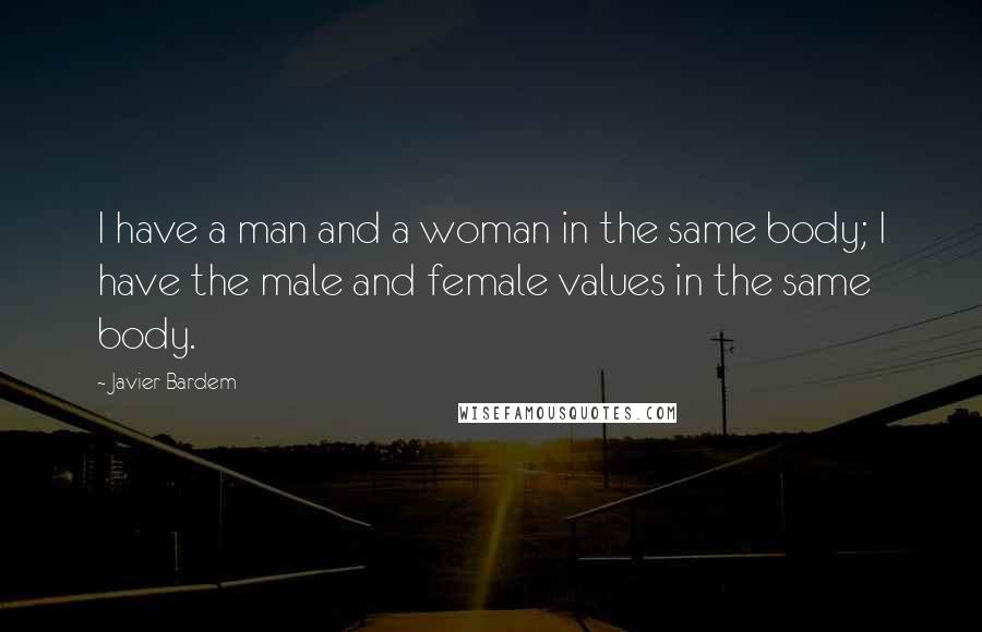 Javier Bardem Quotes: I have a man and a woman in the same body; I have the male and female values in the same body.