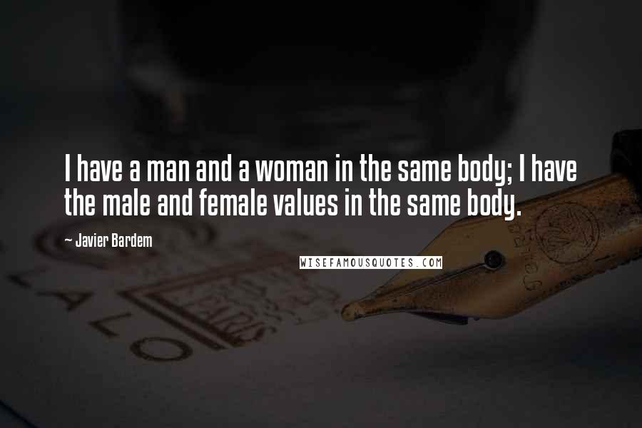 Javier Bardem Quotes: I have a man and a woman in the same body; I have the male and female values in the same body.