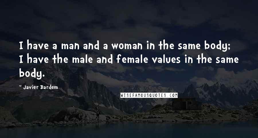 Javier Bardem Quotes: I have a man and a woman in the same body; I have the male and female values in the same body.