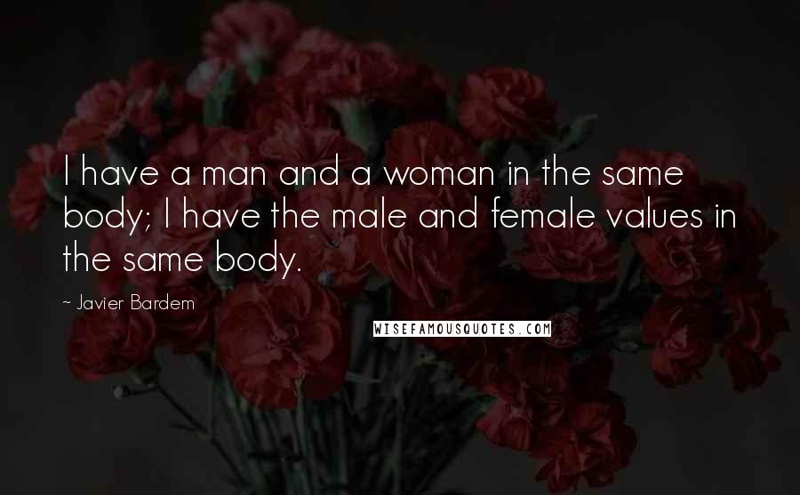 Javier Bardem Quotes: I have a man and a woman in the same body; I have the male and female values in the same body.