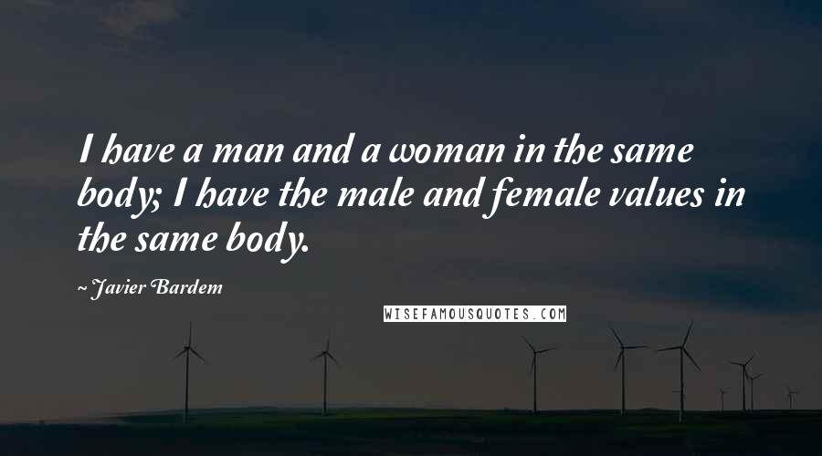 Javier Bardem Quotes: I have a man and a woman in the same body; I have the male and female values in the same body.