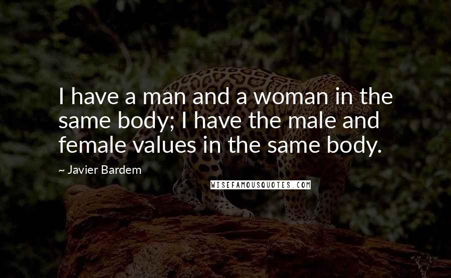 Javier Bardem Quotes: I have a man and a woman in the same body; I have the male and female values in the same body.