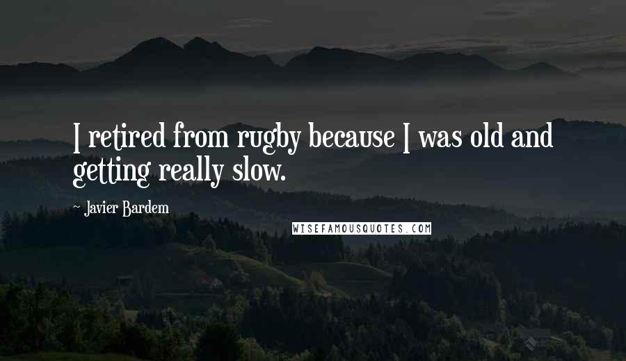 Javier Bardem Quotes: I retired from rugby because I was old and getting really slow.