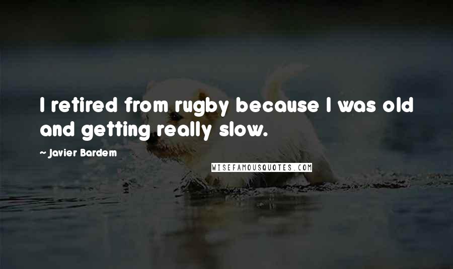 Javier Bardem Quotes: I retired from rugby because I was old and getting really slow.