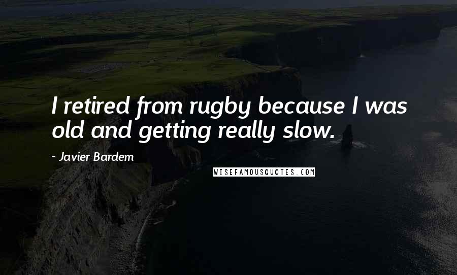 Javier Bardem Quotes: I retired from rugby because I was old and getting really slow.