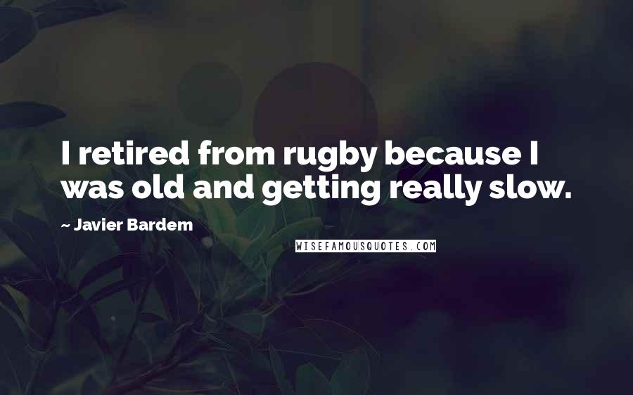 Javier Bardem Quotes: I retired from rugby because I was old and getting really slow.