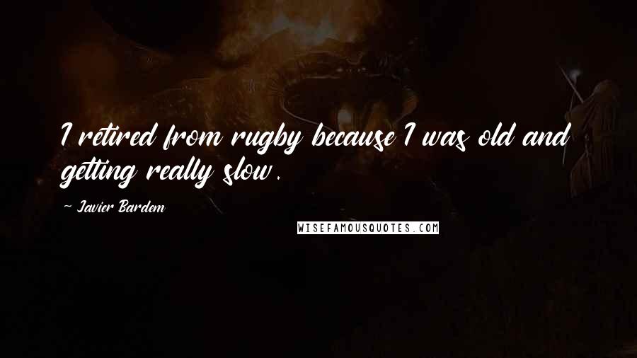 Javier Bardem Quotes: I retired from rugby because I was old and getting really slow.