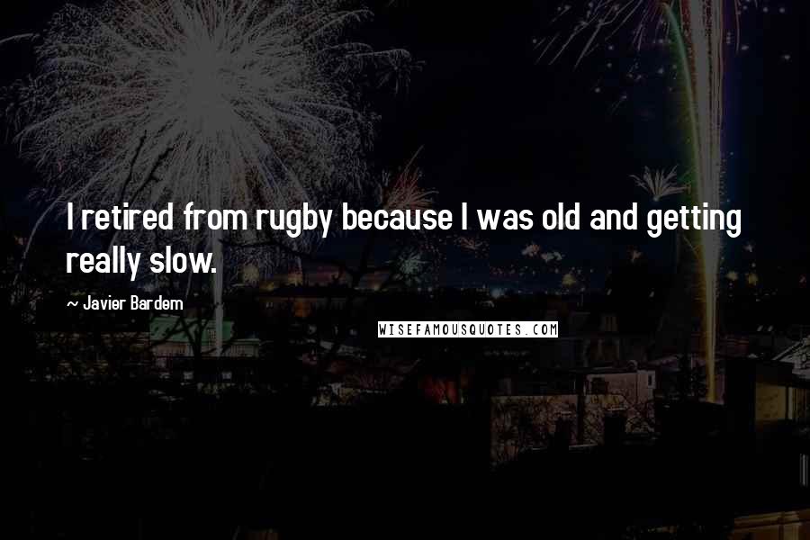 Javier Bardem Quotes: I retired from rugby because I was old and getting really slow.