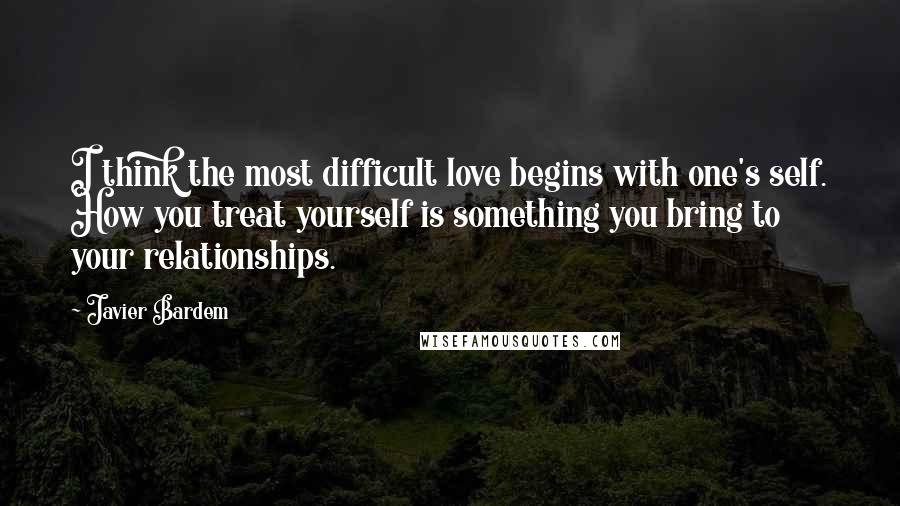 Javier Bardem Quotes: I think the most difficult love begins with one's self. How you treat yourself is something you bring to your relationships.