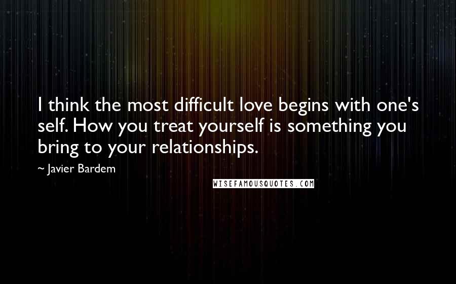 Javier Bardem Quotes: I think the most difficult love begins with one's self. How you treat yourself is something you bring to your relationships.