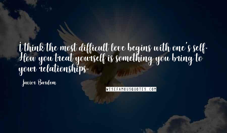 Javier Bardem Quotes: I think the most difficult love begins with one's self. How you treat yourself is something you bring to your relationships.