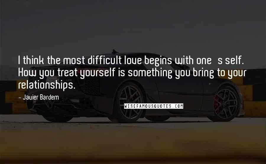 Javier Bardem Quotes: I think the most difficult love begins with one's self. How you treat yourself is something you bring to your relationships.