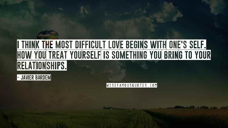 Javier Bardem Quotes: I think the most difficult love begins with one's self. How you treat yourself is something you bring to your relationships.