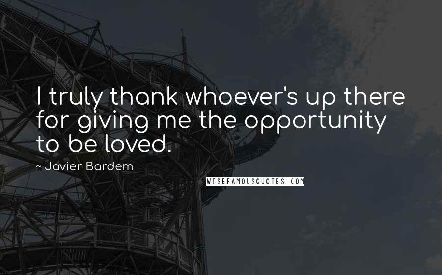 Javier Bardem Quotes: I truly thank whoever's up there for giving me the opportunity to be loved.