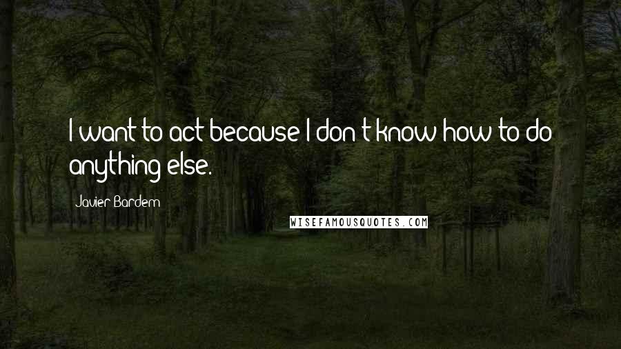 Javier Bardem Quotes: I want to act because I don't know how to do anything else.