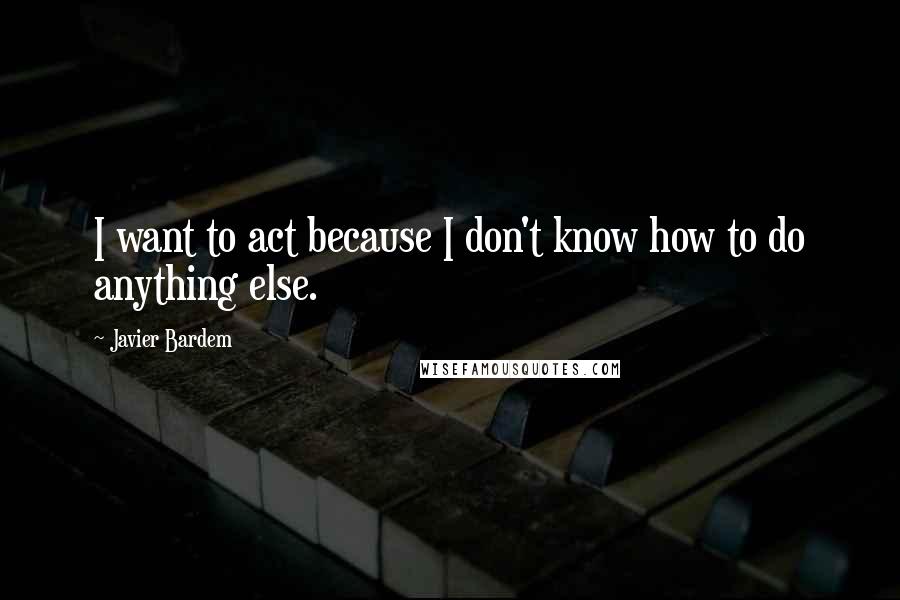 Javier Bardem Quotes: I want to act because I don't know how to do anything else.