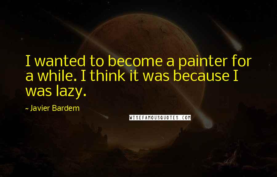 Javier Bardem Quotes: I wanted to become a painter for a while. I think it was because I was lazy.