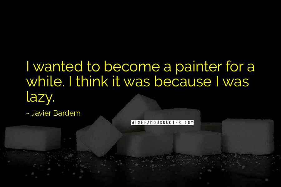 Javier Bardem Quotes: I wanted to become a painter for a while. I think it was because I was lazy.