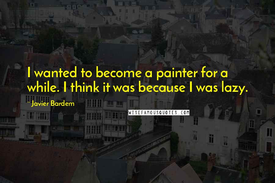 Javier Bardem Quotes: I wanted to become a painter for a while. I think it was because I was lazy.