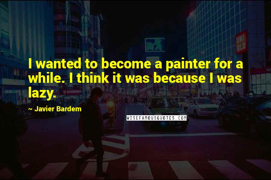Javier Bardem Quotes: I wanted to become a painter for a while. I think it was because I was lazy.