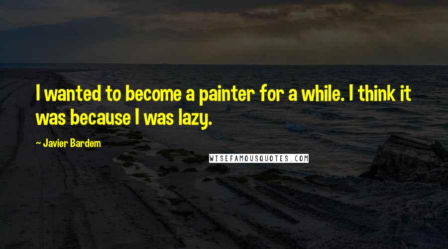 Javier Bardem Quotes: I wanted to become a painter for a while. I think it was because I was lazy.