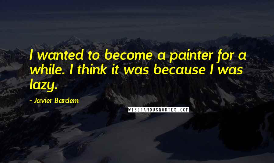 Javier Bardem Quotes: I wanted to become a painter for a while. I think it was because I was lazy.