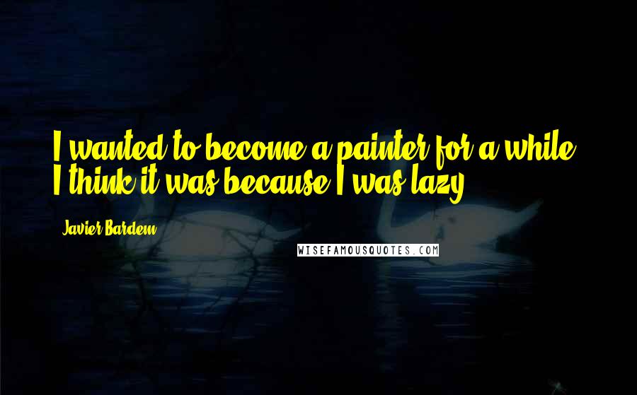 Javier Bardem Quotes: I wanted to become a painter for a while. I think it was because I was lazy.