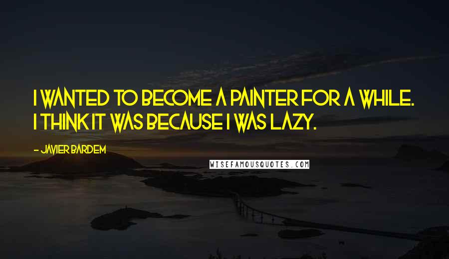 Javier Bardem Quotes: I wanted to become a painter for a while. I think it was because I was lazy.